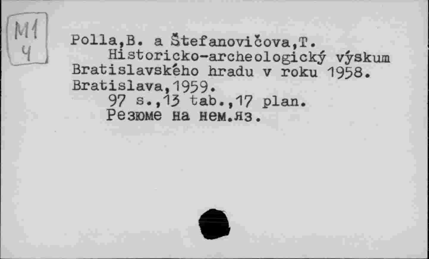 ﻿Polla,В. a Stefanovicova,T.
Historicko-archeologicky vyskum Bratislavského hradu v roku 1958. Bratislava,1959»
97 s.,13 tab.,17 plan.
Резюме на нем.яз.